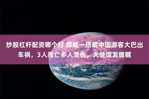 炒股杠杆配资哪个好 挪威一搭载中国游客大巴出车祸，3人死亡多人受伤，大使馆发提醒