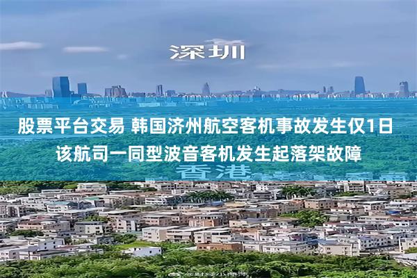 股票平台交易 韩国济州航空客机事故发生仅1日 该航司一同型波音客机发生起落架故障