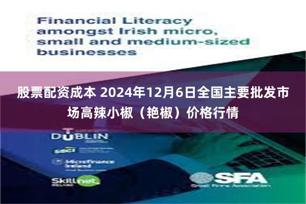   股票配资成本 2024年12月6日全国主要批发市场高辣小椒（艳椒）价格行情