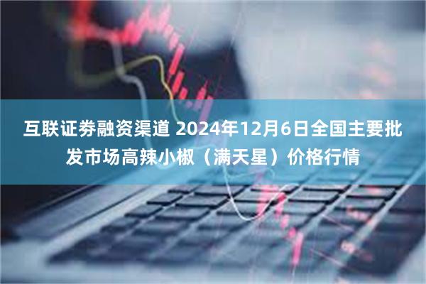   互联证劵融资渠道 2024年12月6日全国主要批发市场高辣小椒（满天星）价格行情