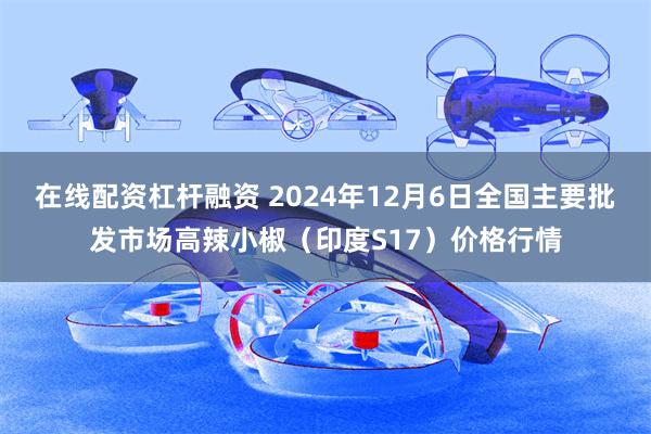   在线配资杠杆融资 2024年12月6日全国主要批发市场高辣小椒（印度S17）价格行情