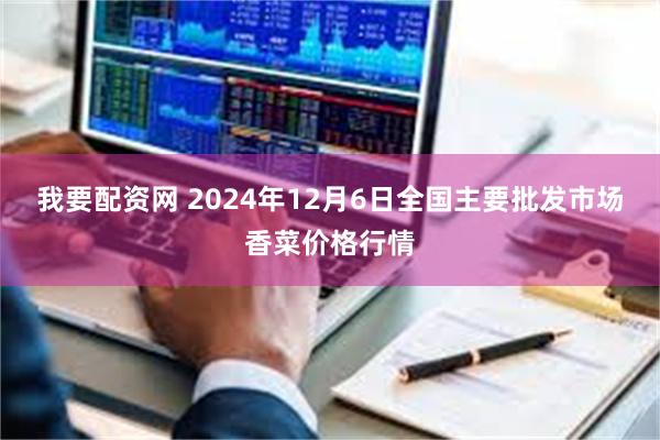   我要配资网 2024年12月6日全国主要批发市场香菜价格行情