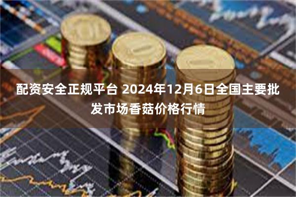   配资安全正规平台 2024年12月6日全国主要批发市场香菇价格行情