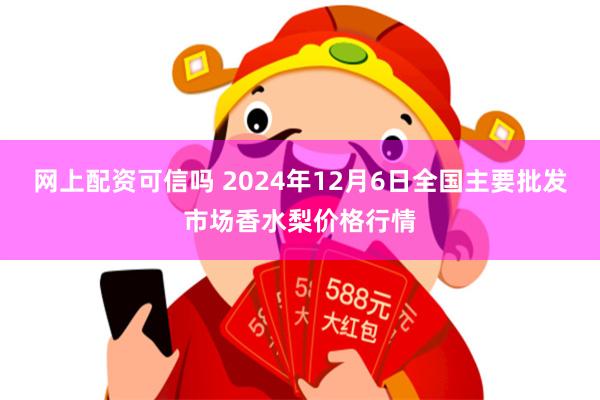 网上配资可信吗 2024年12月6日全国主要批发市场香水梨价格行情