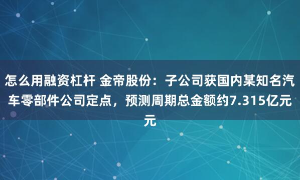   怎么用融资杠杆 金帝股份：子公司获国内某知名汽车零部件公司定点，预测周期总金额约7.315亿元