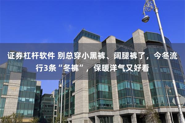 证券杠杆软件 别总穿小黑裤、阔腿裤了，今冬流行3条“冬裤”，保暖洋气又好看