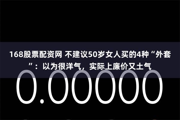 168股票配资网 不建议50岁女人买的4种“外套”：以为很洋气，实际上廉价又土气