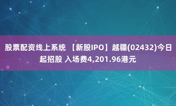 股票配资线上系统 【新股IPO】越疆(02432)今日起招股 入场费4,201.96港元