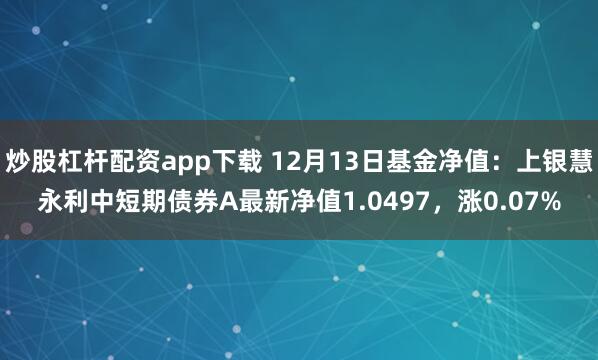 炒股杠杆配资app下载 12月13日基金净值：上银慧永利中短期债券A最新净值1.0497，涨0.07%