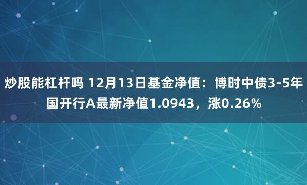 炒股能杠杆吗 12月13日基金净值：博时中债3-5年国开行A最新净值1.0943，涨0.26%