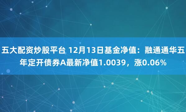 五大配资炒股平台 12月13日基金净值：融通通华五年定开债券A最新净值1.0039，涨0.06%