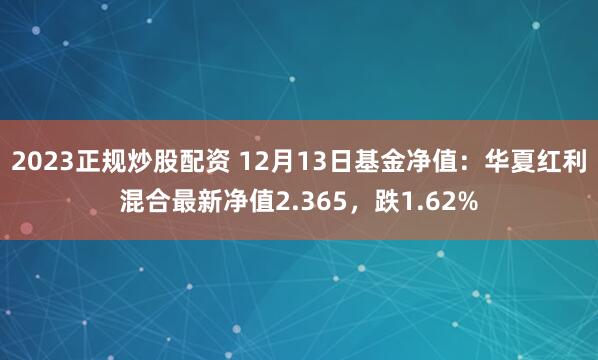 2023正规炒股配资 12月13日基金净值：华夏红利混合最新净值2.365，跌1.62%