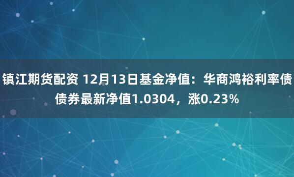 镇江期货配资 12月13日基金净值：华商鸿裕利率债债券最新净值1.0304，涨0.23%