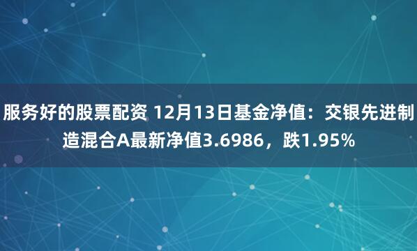 服务好的股票配资 12月13日基金净值：交银先进制造混合A最新净值3.6986，跌1.95%