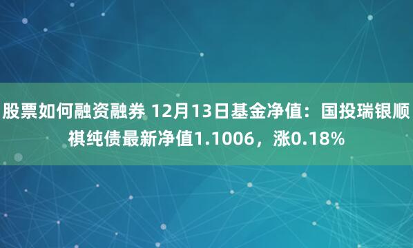 股票如何融资融券 12月13日基金净值：国投瑞银顺祺纯债最新净值1.1006，涨0.18%