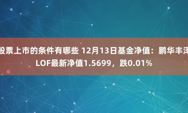 股票上市的条件有哪些 12月13日基金净值：鹏华丰泽LOF最新净值1.5699，跌0.01%