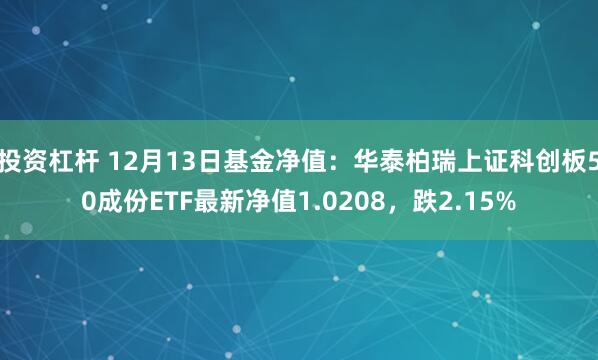 投资杠杆 12月13日基金净值：华泰柏瑞上证科创板50成份ETF最新净值1.0208，跌2.15%