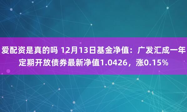 爱配资是真的吗 12月13日基金净值：广发汇成一年定期开放债券最新净值1.0426，涨0.15%