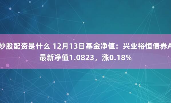 炒股配资是什么 12月13日基金净值：兴业裕恒债券A最新净值1.0823，涨0.18%