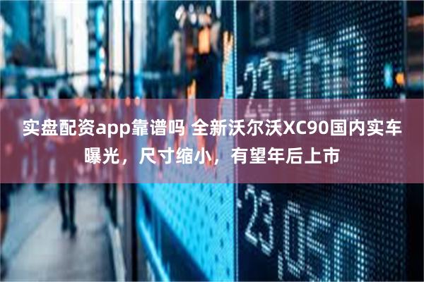 实盘配资app靠谱吗 全新沃尔沃XC90国内实车曝光，尺寸缩小，有望年后上市