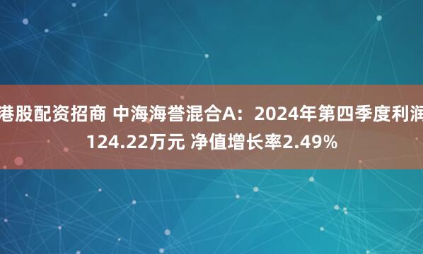 港股配资招商 中海海誉混合A：2024年第四季度利润124.22万元 净值增长率2.49%