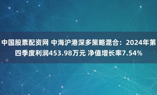 中国股票配资网 中海沪港深多策略混合：2024年第四季度利润453.98万元 净值增长率7.54%