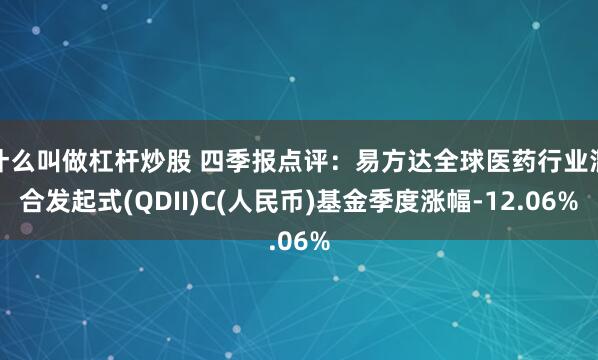 什么叫做杠杆炒股 四季报点评：易方达全球医药行业混合发起式(QDII)C(人民币)基金季度涨幅-12.06%