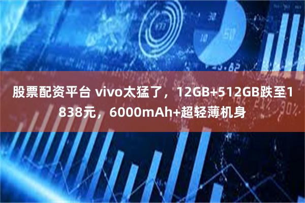 股票配资平台 vivo太猛了，12GB+512GB跌至1838元，6000mAh+超轻薄机身