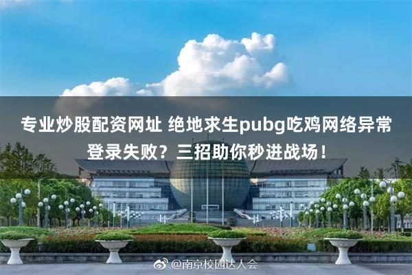 专业炒股配资网址 绝地求生pubg吃鸡网络异常登录失败？三招助你秒进战场！