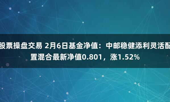 股票操盘交易 2月6日基金净值：中邮稳健添利灵活配置混合最新净值0.801，涨1.52%