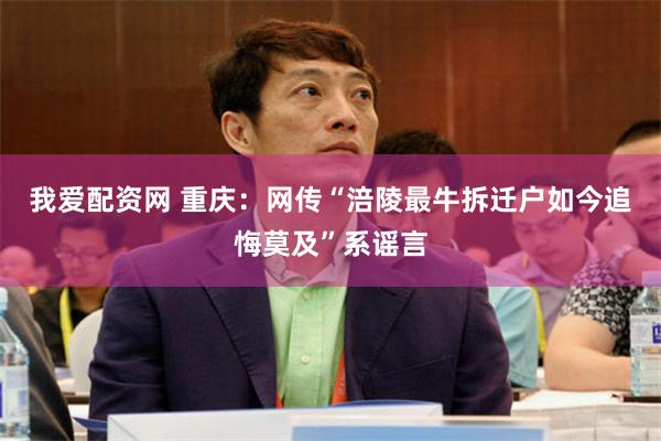 我爱配资网 重庆：网传“涪陵最牛拆迁户如今追悔莫及”系谣言