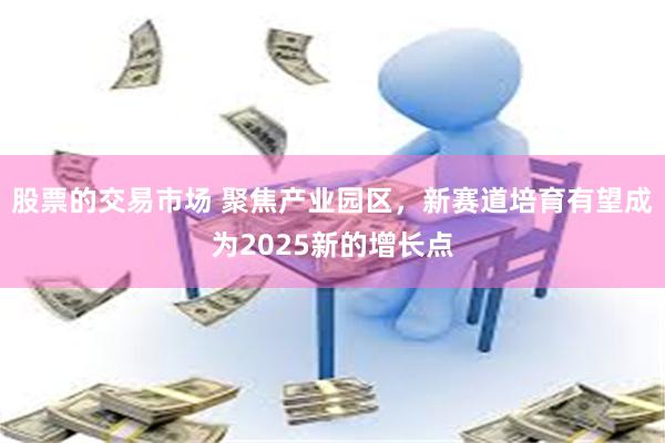 股票的交易市场 聚焦产业园区，新赛道培育有望成为2025新的增长点