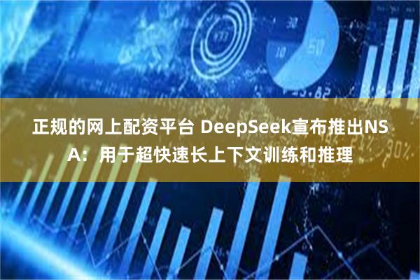 正规的网上配资平台 DeepSeek宣布推出NSA：用于超快速长上下文训练和推理