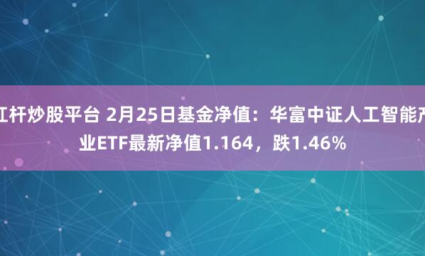 杠杆炒股平台 2月25日基金净值：华富中证人工智能产业ETF最新净值1.164，跌1.46%