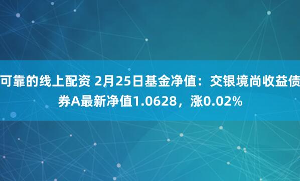 可靠的线上配资 2月25日基金净值：交银境尚收益债券A最新净值1.0628，涨0.02%