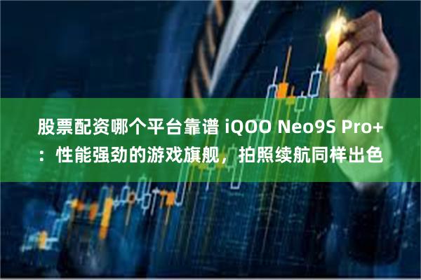 股票配资哪个平台靠谱 iQOO Neo9S Pro+：性能强劲的游戏旗舰，拍照续航同样出色