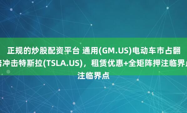 正规的炒股配资平台 通用(GM.US)电动车市占翻倍冲击特斯拉(TSLA.US)，租赁优惠+全矩阵押注临界点