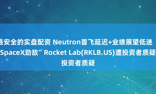 最安全的实盘配资 Neutron首飞延迟+业绩展望低迷 “SpaceX劲敌”Rocket Lab(RKLB.US)遭投资者质疑