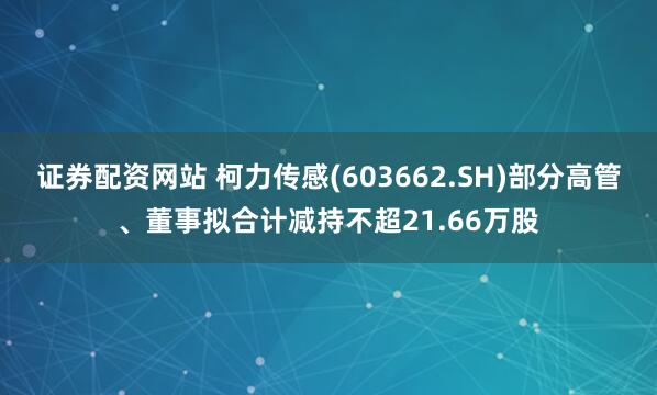 证券配资网站 柯力传感(603662.SH)部分高管、董事拟合计减持不超21.66万股