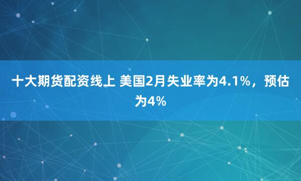 十大期货配资线上 美国2月失业率为4.1%，预估为4%