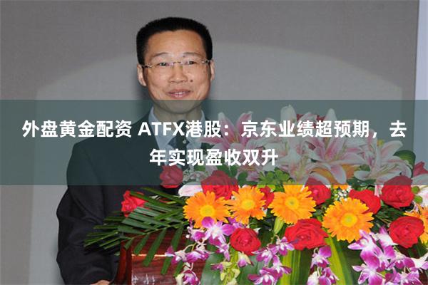 外盘黄金配资 ATFX港股：京东业绩超预期，去年实现盈收双升