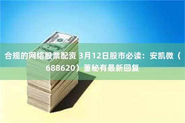 合规的网络股票配资 3月12日股市必读：安凯微（688620）董秘有最新回复