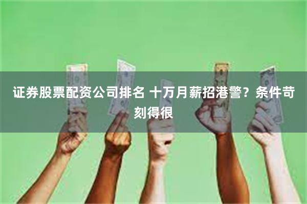 证券股票配资公司排名 十万月薪招港警？条件苛刻得很