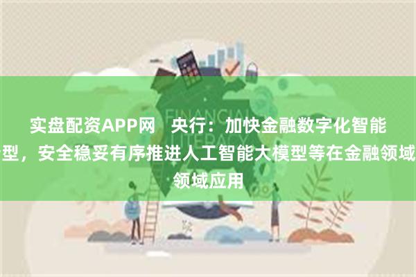 实盘配资APP网   央行：加快金融数字化智能化转型，安全稳妥有序推进人工智能大模型等在金融领域应用