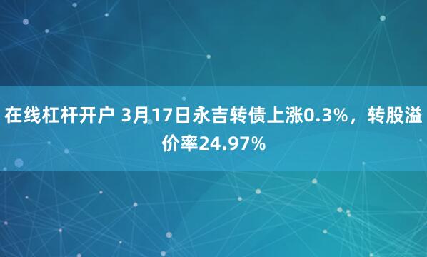 在线杠杆开户 3月17日永吉转债上涨0.3%，转股溢价率24.97%